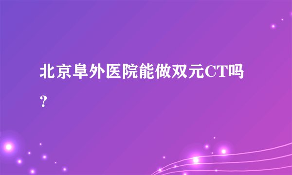 北京阜外医院能做双元CT吗？