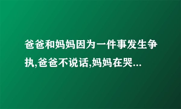 爸爸和妈妈因为一件事发生争执,爸爸不说话,妈妈在哭泣。应怎样去劝解?50字以内。