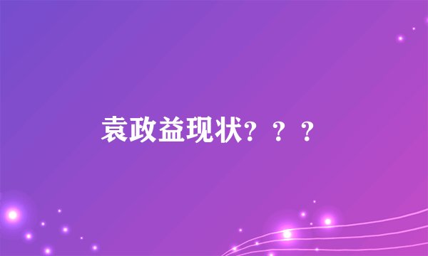 袁政益现状？？？