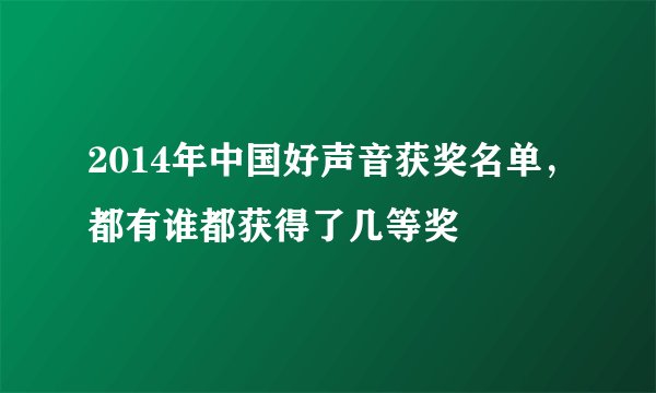 2014年中国好声音获奖名单，都有谁都获得了几等奖