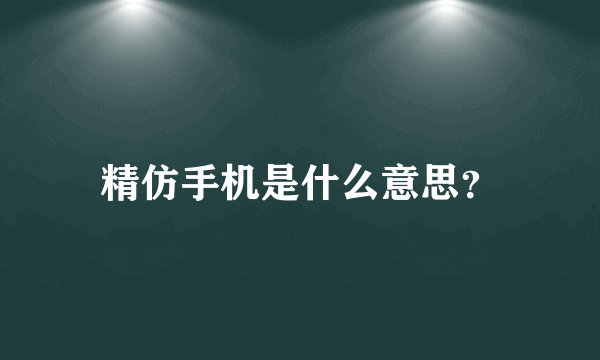 精仿手机是什么意思？