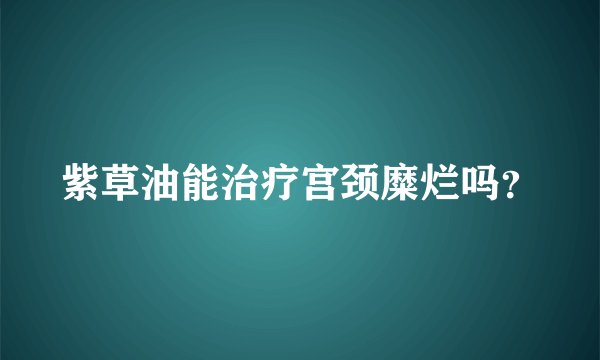 紫草油能治疗宫颈糜烂吗？