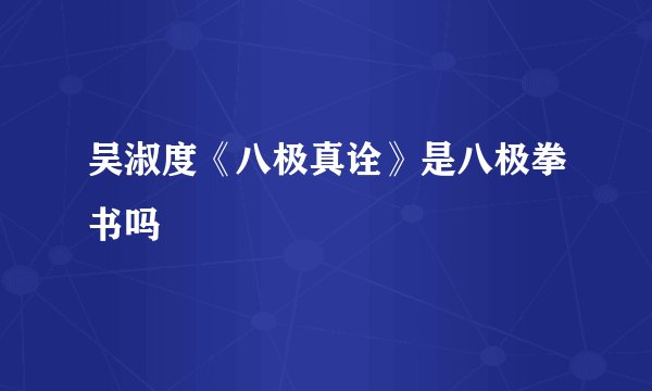 吴淑度《八极真诠》是八极拳书吗