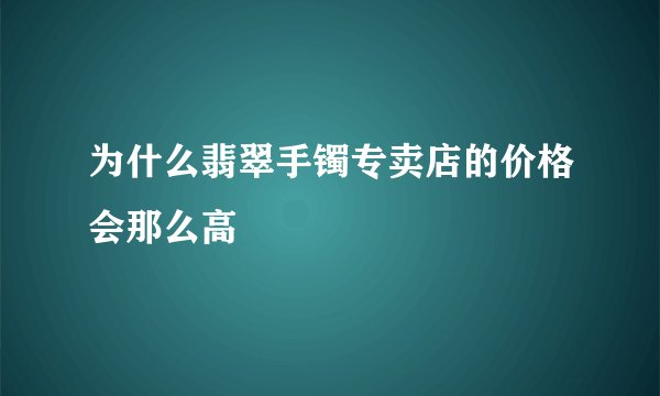 为什么翡翠手镯专卖店的价格会那么高