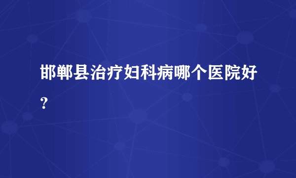 邯郸县治疗妇科病哪个医院好?