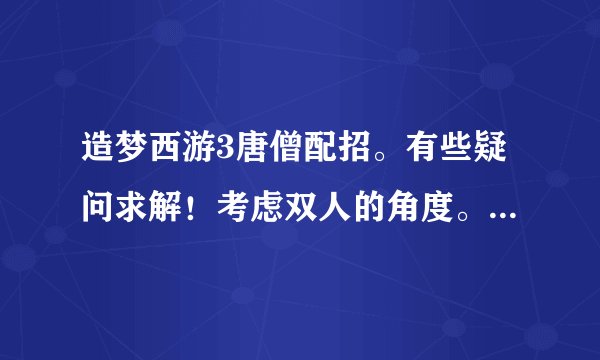 造梦西游3唐僧配招。有些疑问求解！考虑双人的角度。我玩唐沙。
1。水魔爆+紧箍咒？+水幻影+天降甘露/沐浴回春？+九环圣经
2。水魔爆+水精通+紧箍咒+九环圣经+天降甘露/沐浴回春？
前期是否不要水精