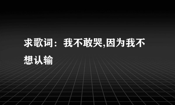 求歌词：我不敢哭,因为我不想认输