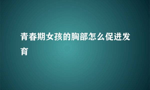 青春期女孩的胸部怎么促进发育