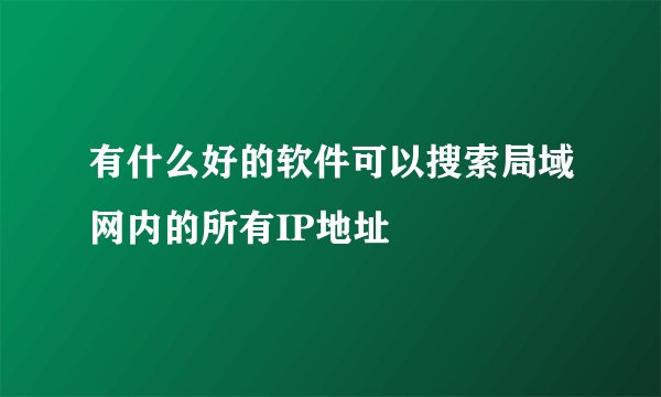 有什么好的软件可以搜索局域网内的所有IP地址