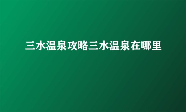 三水温泉攻略三水温泉在哪里