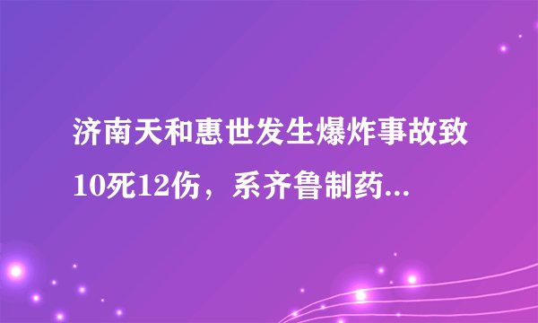 济南天和惠世发生爆炸事故致10死12伤,系齐鲁制药旗下制药厂,此前曾多次发生安全事故,屡遭投诉。你怎么看?