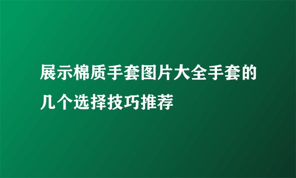 展示棉质手套图片大全手套的几个选择技巧推荐