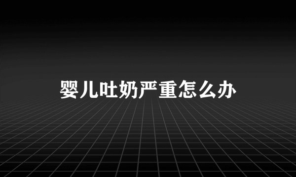 婴儿吐奶严重怎么办