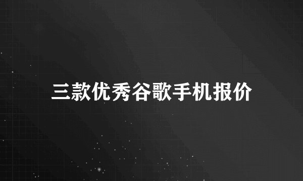 三款优秀谷歌手机报价