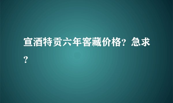 宣酒特贡六年窖藏价格？急求？
