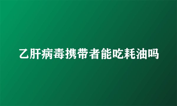 乙肝病毒携带者能吃耗油吗