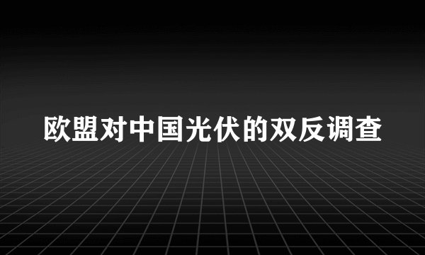 欧盟对中国光伏的双反调查