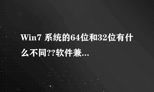 Win7 系统的64位和32位有什么不同??软件兼容性方面呢》