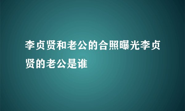 李贞贤和老公的合照曝光李贞贤的老公是谁