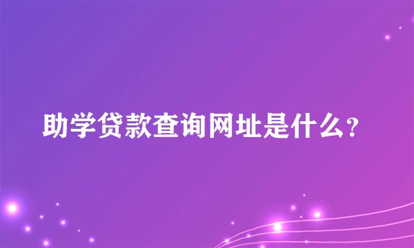 助学贷款查询网址是什么？