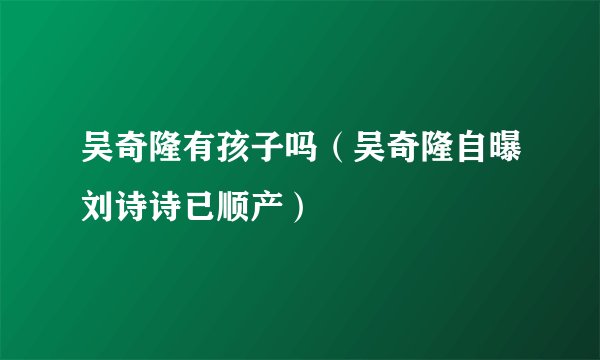 吴奇隆有孩子吗（吴奇隆自曝刘诗诗已顺产）