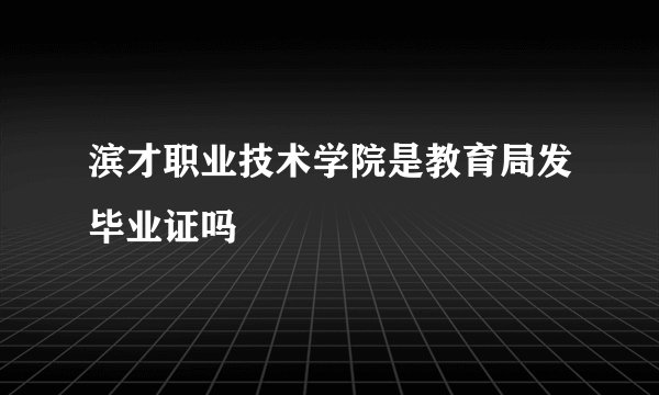 滨才职业技术学院是教育局发毕业证吗