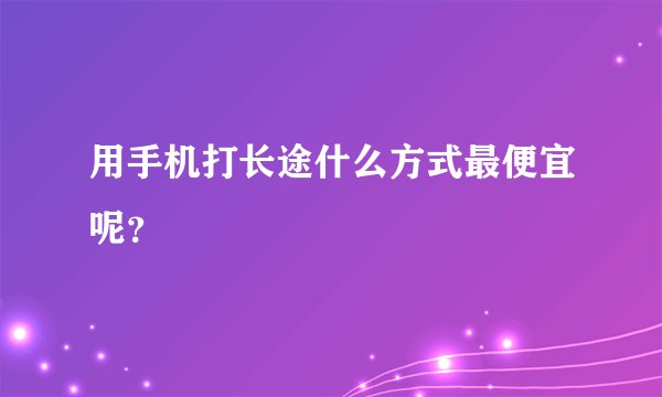 用手机打长途什么方式最便宜呢？