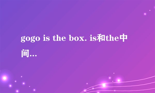 gogo is the box. is和the中间应该怎样填