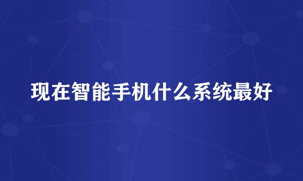现在智能手机什么系统最好
