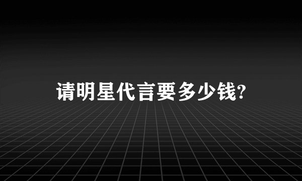 请明星代言要多少钱?