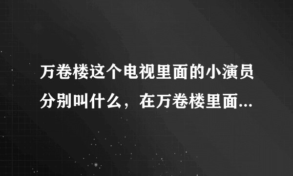 万卷楼这个电视里面的小演员分别叫什么，在万卷楼里面饰演什么角色？