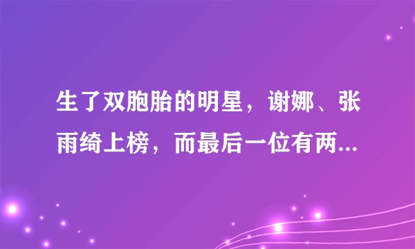 生了双胞胎的明星，谢娜、张雨绮上榜，而最后一位有两对双胞胎