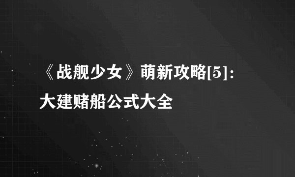 《战舰少女》萌新攻略[5]：大建赌船公式大全