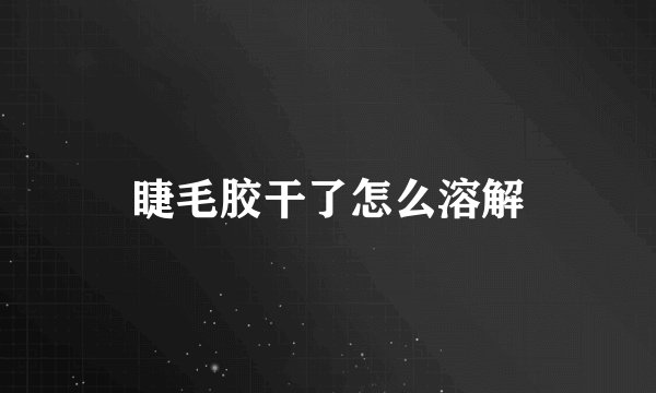 睫毛胶干了怎么溶解