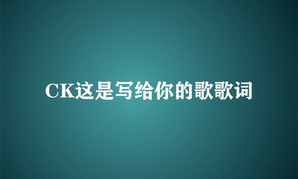 CK这是写给你的歌歌词