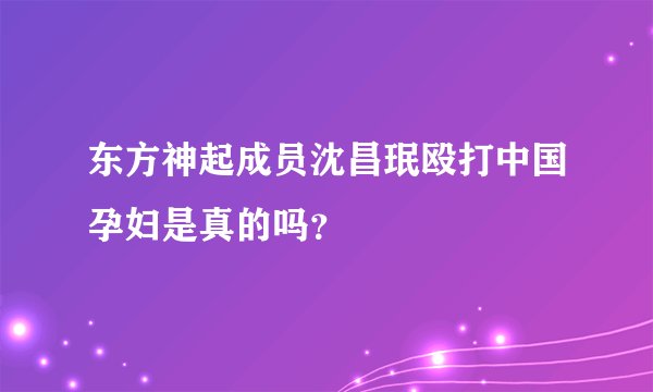东方神起成员沈昌珉殴打中国孕妇是真的吗？