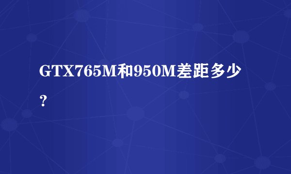 GTX765M和950M差距多少？