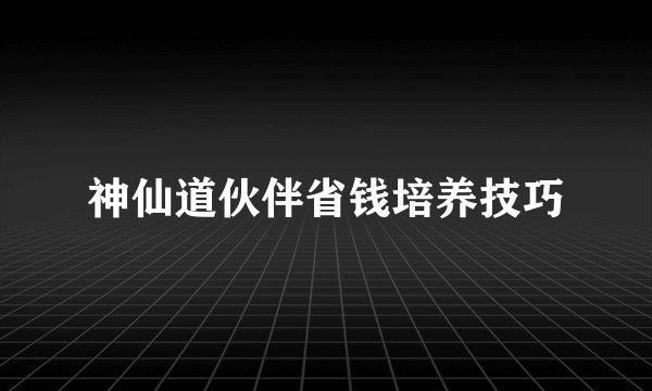 神仙道伙伴省钱培养技巧