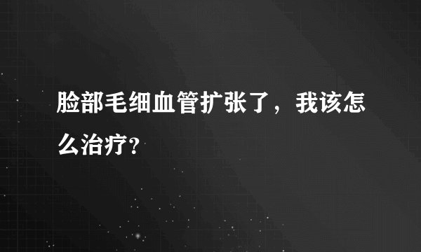 脸部毛细血管扩张了，我该怎么治疗？