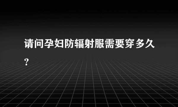 请问孕妇防辐射服需要穿多久？