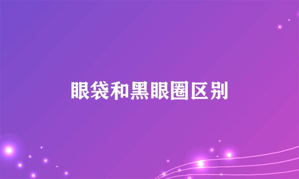 眼袋和黑眼圈区别