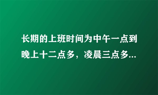 长期的上班时间为中午一点到晚上十二点多,凌晨三点多睡,久了之