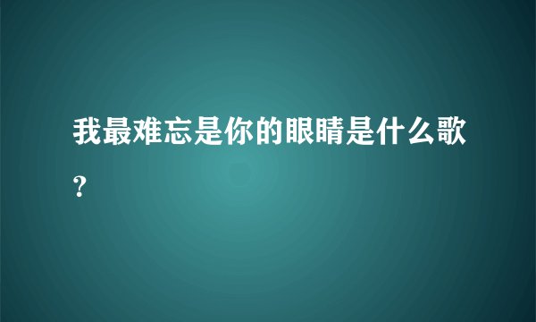 我最难忘是你的眼睛是什么歌？