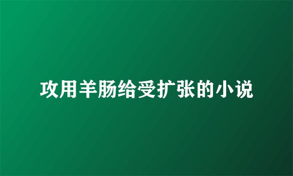 攻用羊肠给受扩张的小说