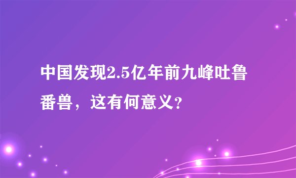 中国发现2.5亿年前九峰吐鲁番兽，这有何意义？