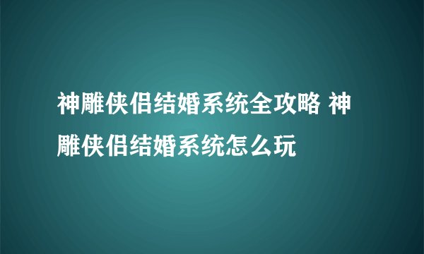 神雕侠侣结婚系统全攻略 神雕侠侣结婚系统怎么玩