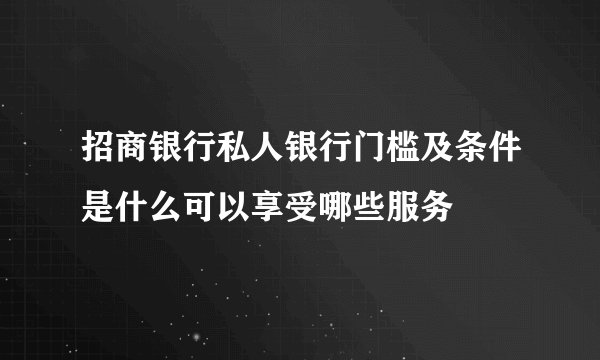 招商银行私人银行门槛及条件是什么可以享受哪些服务