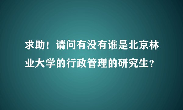 求助!请问有没有谁是北京林业大学的行政管理的研究生?