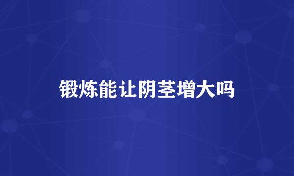 锻炼能让阴茎增大吗