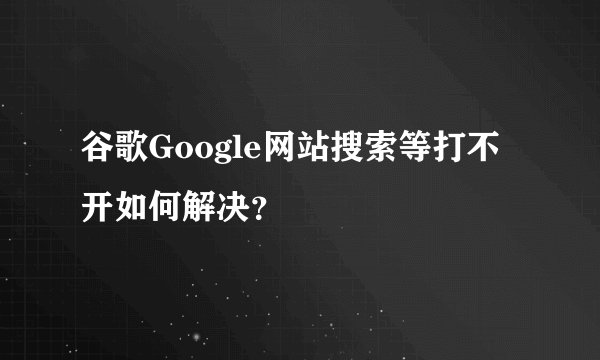 谷歌Google网站搜索等打不开如何解决？
